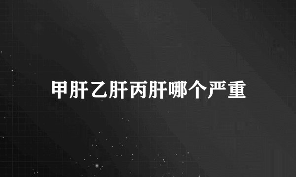 甲肝乙肝丙肝哪个严重