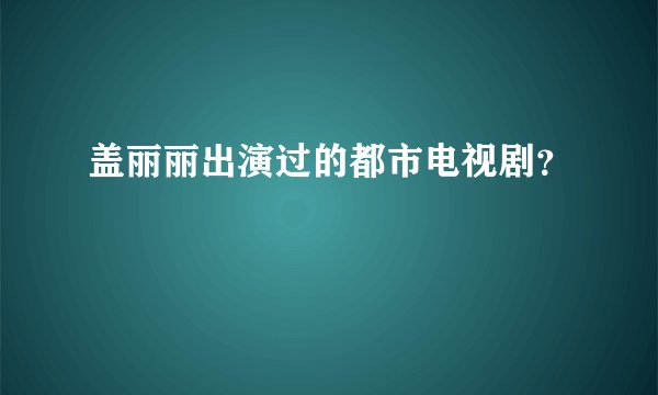 盖丽丽出演过的都市电视剧？