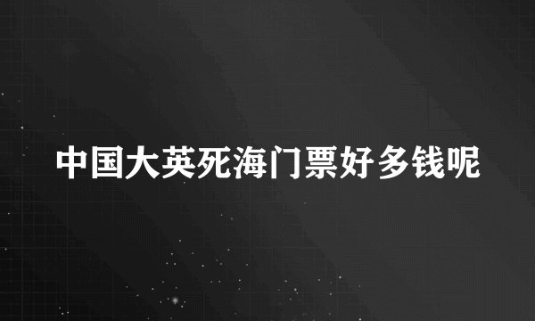 中国大英死海门票好多钱呢