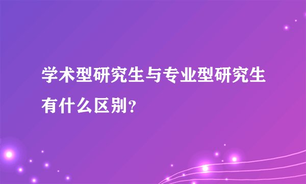 学术型研究生与专业型研究生有什么区别？