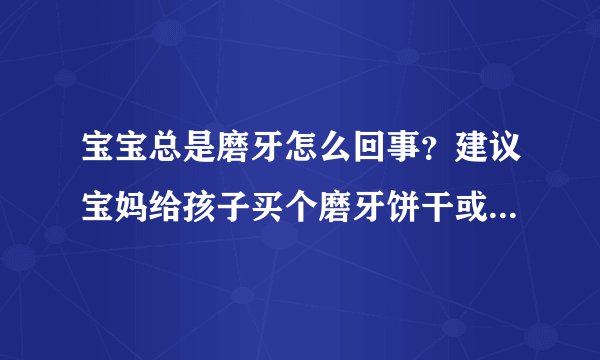 宝宝总是磨牙怎么回事?建议宝妈给孩子买个磨牙饼干或者买个牙牙乐!