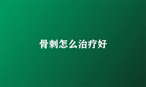 骨刺怎么治疗好