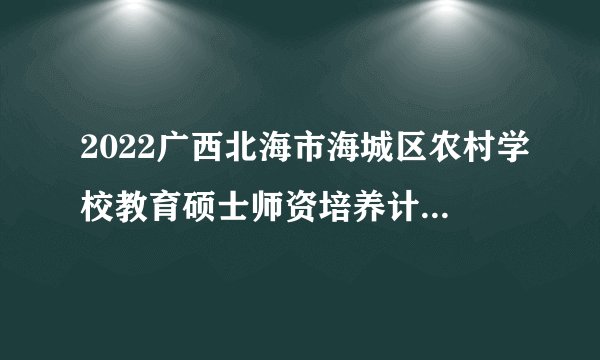 2022广西北海市海城区农村学校教育硕士师资培养计划拟聘用人员公示(第二批)