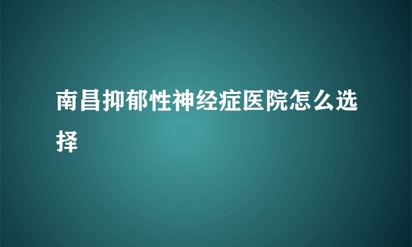 南昌抑郁性神经症医院怎么选择