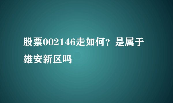 股票002146走如何？是属于雄安新区吗