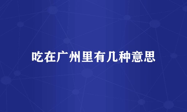 吃在广州里有几种意思