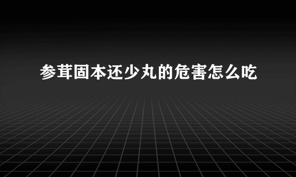 参茸固本还少丸的危害怎么吃