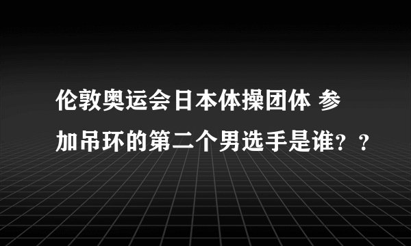 伦敦奥运会日本体操团体 参加吊环的第二个男选手是谁??