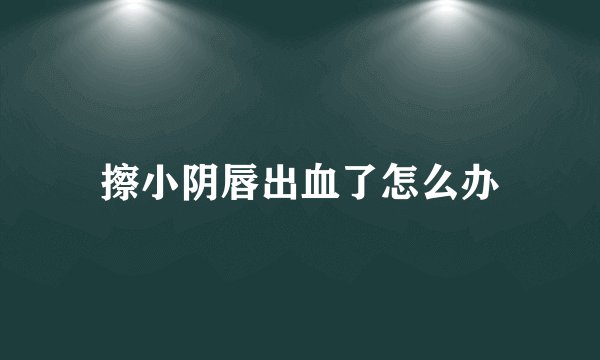 擦小阴唇出血了怎么办