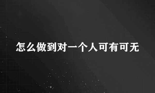 怎么做到对一个人可有可无