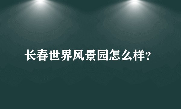 长春世界风景园怎么样？