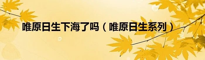 唯原日生下海了吗（唯原日生系列）