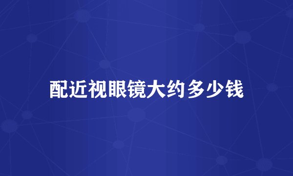 配近视眼镜大约多少钱