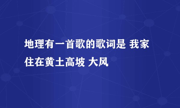 地理有一首歌的歌词是 我家住在黄土高坡 大风