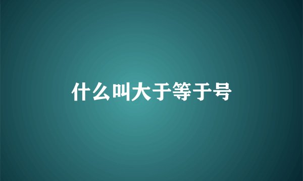 什么叫大于等于号