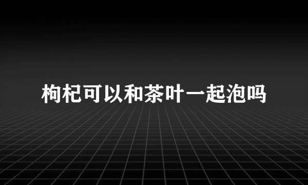 枸杞可以和茶叶一起泡吗