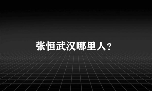 张恒武汉哪里人？