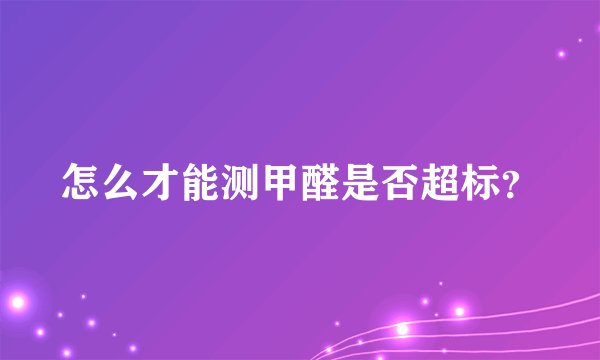 怎么才能测甲醛是否超标？