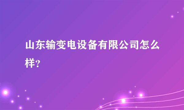 山东输变电设备有限公司怎么样？