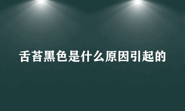 舌苔黑色是什么原因引起的