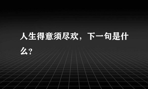 人生得意须尽欢，下一句是什么？