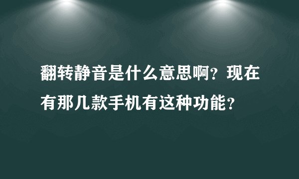 翻转静音是什么意思啊？现在有那几款手机有这种功能？