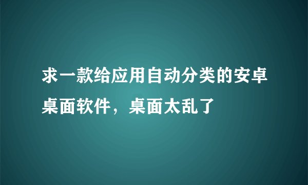 求一款给应用自动分类的安卓桌面软件,桌面太乱了