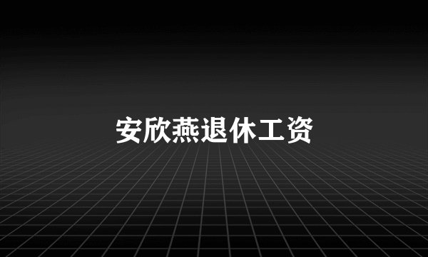安欣燕退休工资