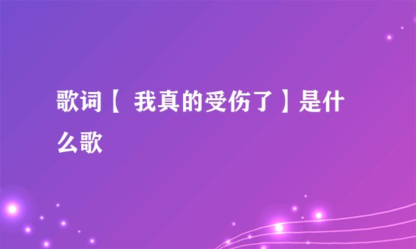 歌词【 我真的受伤了】是什么歌