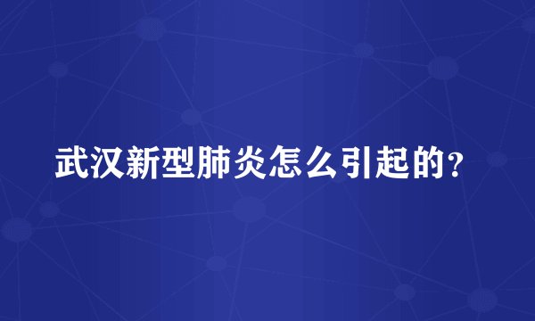 武汉新型肺炎怎么引起的？