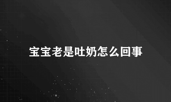 宝宝老是吐奶怎么回事