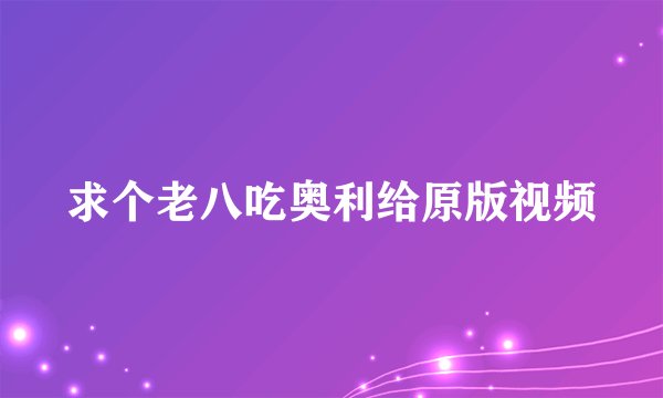 求个老八吃奥利给原版视频