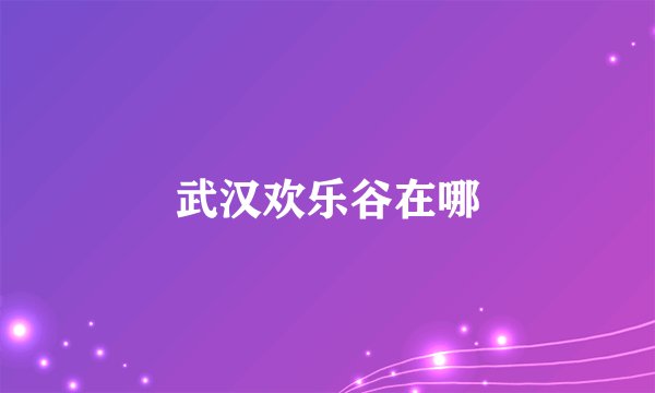 武汉欢乐谷在哪