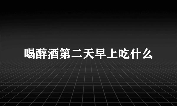 喝醉酒第二天早上吃什么