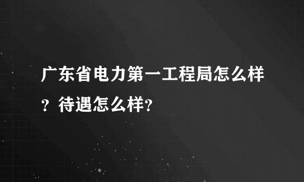 广东省电力第一工程局怎么样?待遇怎么样?