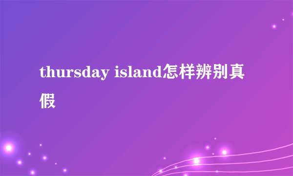 thursday island怎样辨别真假