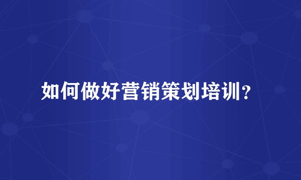 如何做好营销策划培训？