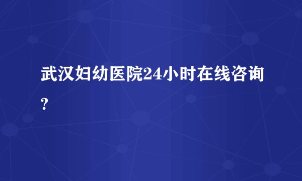 武汉妇幼医院24小时在线咨询?