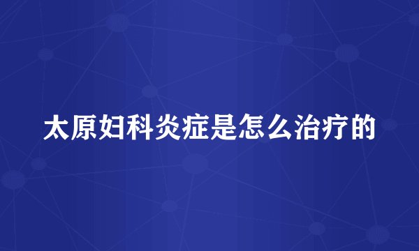 太原妇科炎症是怎么治疗的