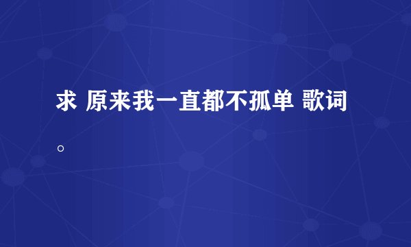求 原来我一直都不孤单 歌词。