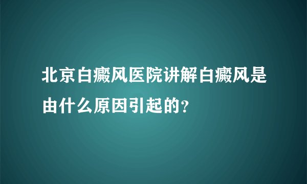北京白癜风医院讲解白癜风是由什么原因引起的？