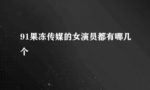 91果冻传媒的女演员都有哪几个