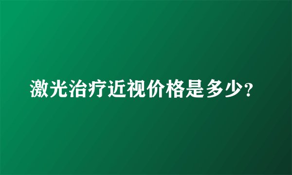 激光治疗近视价格是多少？
