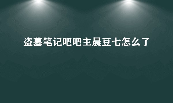 盗墓笔记吧吧主晨豆七怎么了
