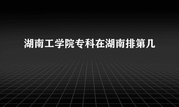 湖南工学院专科在湖南排第几