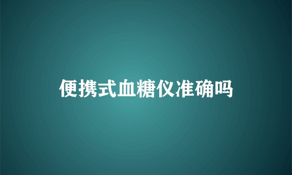 便携式血糖仪准确吗