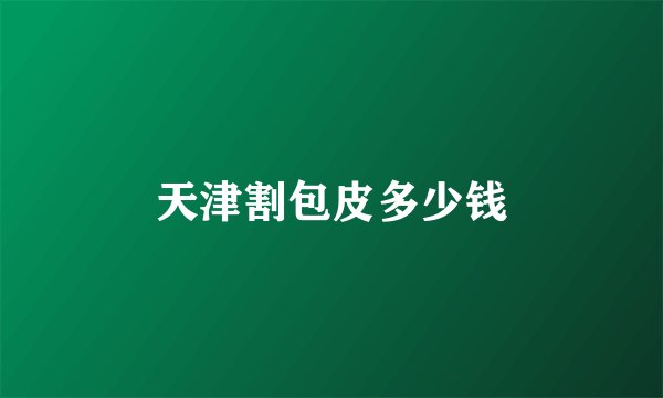 天津割包皮多少钱