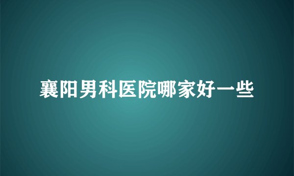 襄阳男科医院哪家好一些