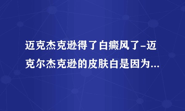 迈克杰克逊得了白癜风了-迈克尔杰克逊的皮肤白是因为的白癜风吗?