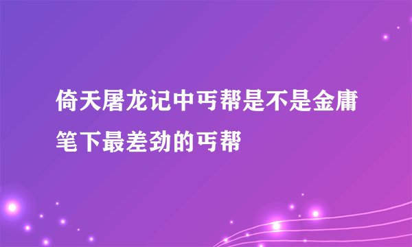 倚天屠龙记中丐帮是不是金庸笔下最差劲的丐帮